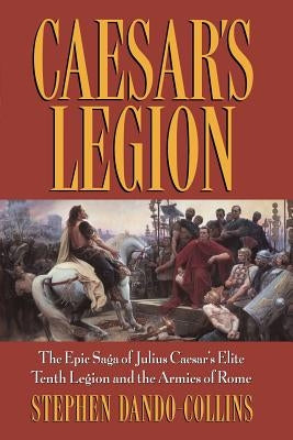Caesar's Legion: The Epic Saga of Julius Caesar's Elite Tenth Legion and the Armies of Rome by Dando-Collins, Stephen