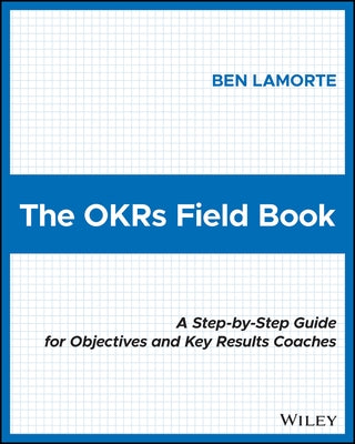The Okrs Field Book: A Step-By-Step Guide for Objectives and Key Results Coaches by Lamorte, Ben