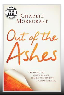 Out of the Ashes: The True Story of How One Man Turned Tragedy Into a Message of Safety by Morecraft, Charlie