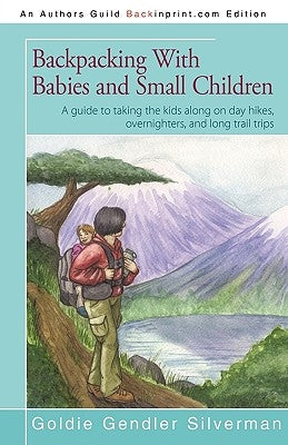 Backpacking with Babies and Small Children: A Guide to Taking the Kids Along on Day Hikes, Overnighters, and Long Trail Trips by Goldie Silverman, Silverman
