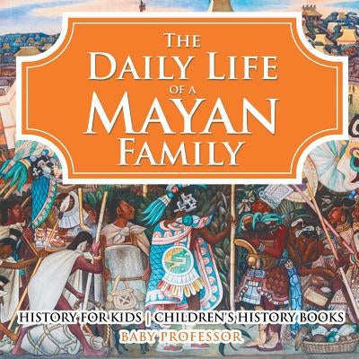 The Daily Life of a Mayan Family - History for Kids Children's History Books by Baby Professor