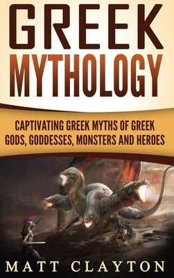 Greek Mythology: Captivating Greek Myths of Greek Gods, Goddesses, Monsters and Heroes by Clayton, Matt