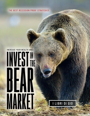 Increase Your Wealth and Invest in the Bear Market: The Best Recession Proof Strategies by I Libri Di Gio