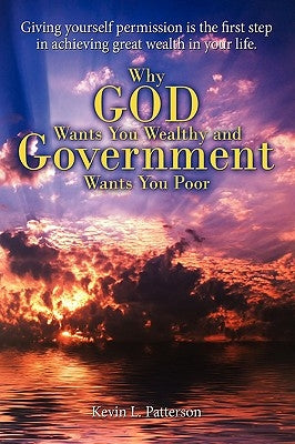 Why God Wants You Wealthy and Government Wants You Poor: Giving yourself permission is the first step in achieving great wealth in your life. by Patterson, Kevin L.