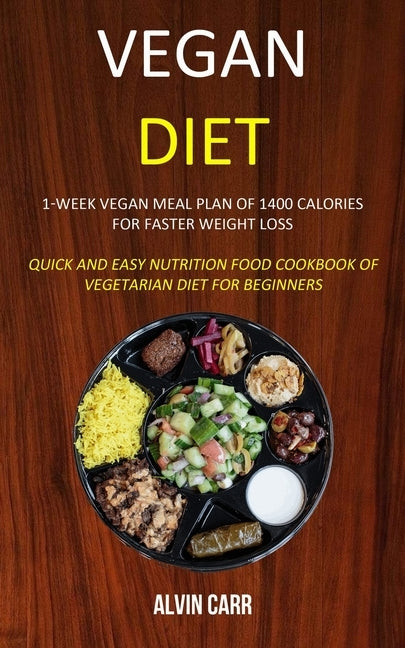 Vegan Diet: 1-week Vegan Meal Plan of 1400 Calories For Faster Weight Loss (Quick and Easy Nutrition Food Cookbook of Vegetarian D by Carr, Alvin
