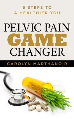 Pelvic Pain Game Changer: 6 Steps to a Healthier You by Marthano'ir, Carolyn