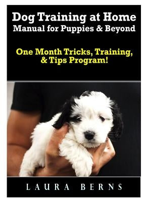 Dog Training at Home Manual for Puppies & Beyond: One Month Tricks, Training, & Tips Program! by Berns, Laura