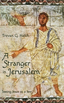 A Stranger in Jerusalem: Seeing Jesus as a Jew by Hatch, Trevan G.