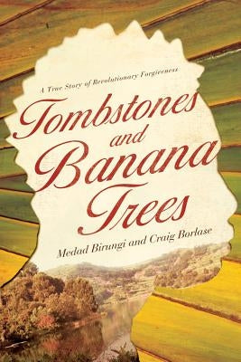 Tombstones and Banana Trees: A True Story of Revolutionary Forgiveness by Birungi, Medad