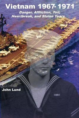 Vietnam 1967-1971: Danger, Affliction, Toil, Heartbreak, and Stolen Years by Lund, John