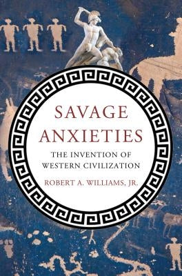 Savage Anxieties: The Invention of Western Civilization by Williams, Robert a. Jr.