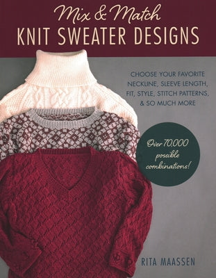 Mix and Match Knit Sweater Designs: Choose Your Favorite Neckline, Sleeve Length, Fit and Style, Stitch Patterns, & So Much More * Over 70,000 Possibl by Maassen, Rita