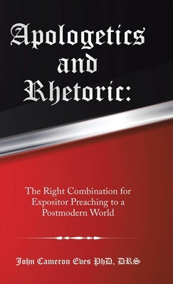 Apologetics and Rhetoric: The Right Combination for Expositor Preaching to a Postmodern World by Eves Drs, John Cameron