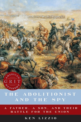 The Abolitionist and the Spy: A Father, a Son, and Their Battle for the Union by Lizzio, Ken