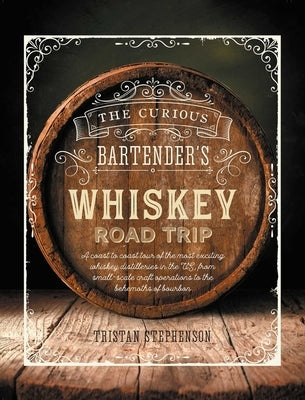 The Curious Bartender's Whiskey Road Trip: A Coast to Coast Tour of the Most Exciting Whiskey Distilleries in the Us, from Small-Scale Craft Operation by Stephenson, Tristan