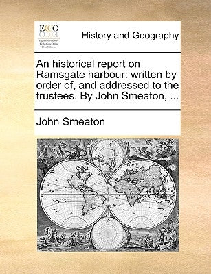 An Historical Report on Ramsgate Harbour: Written by Order Of, and Addressed to the Trustees. by John Smeaton, ... by Smeaton, John