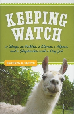 Keeping Watch: 30 Sheep, 24 Rabbits, 2 Llamas, 1 Alpaca, and a Shepherdess with a Day Job by Sletto, Kathryn A.
