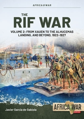The Rif War Volume 2: From Xauen to the Alhucemas Landing, and Beyond, 1922-1927 by Garcia de Gabiola, Javier