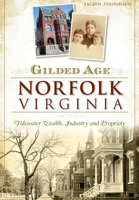 Gilded Age Norfolk, Virginia: Tidewater Wealth, Industry and Propriety by Spainhour, Jaclyn