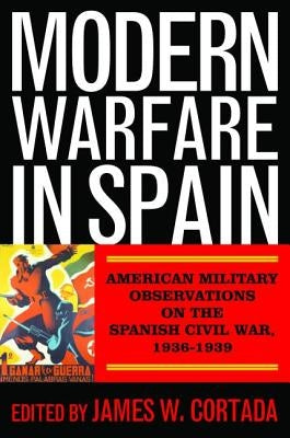 Modern Warfare in Spain: American Military Observations on the Spanish Civil War, 1936-1939 by Cortada, James W.