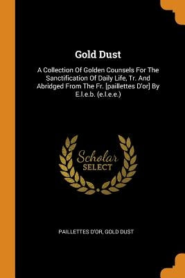 Gold Dust: A Collection of Golden Counsels for the Sanctification of Daily Life, Tr. and Abridged from the Fr. [paillettes d'Or] by D'Or, Paillettes