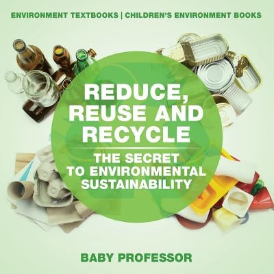 Reduce, Reuse and Recycle: The Secret to Environmental Sustainability: Environment Textbooks - Children's Environment Books by Baby Professor