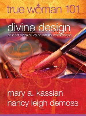 True Woman 101: Divine Design: An Eight-Week Study on Biblical Womanhood (True Woman) by Kassian, Mary A.