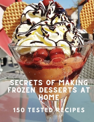 Secrets of Making Frozen Desserts At Home 150 Tested Recipes by White Mountain Freezer