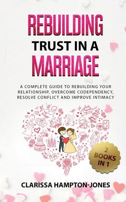 Rebuilding Trust in a Marriage: A Complete Guide to Rebuilding Your Relationship, Overcome Codependency, Resolve Conflict and Improve Intimacy by Hampton-Jones, Clarissa