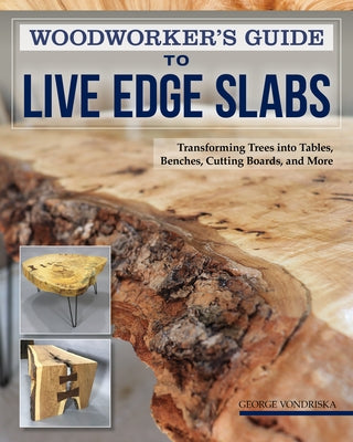 Woodworker's Guide to Live Edge Slabs: Transforming Trees Into Tables, Benches, Cutting Boards, and More by Vondriska, George