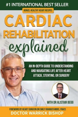 Cardiac Rehabilitation Explained: An in-Depth Guide to Understanding and Navigating Life after Heart Attack, Stenting, or Surgery by Bishop, Warrick