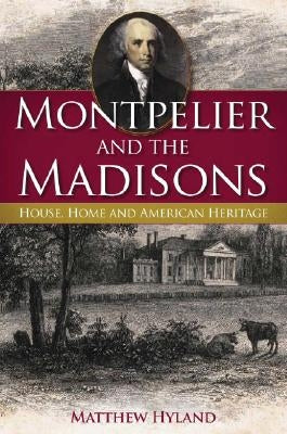 Montpelier and the Madisons: House, Home and American Heritage by Hyland, Matthew