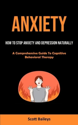 Anxiety: How To Stop Anxiety And Depression Naturally (A Comprehensive Guide To Cognitive Behavioral Therapy) by Baileys, Scott