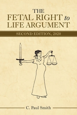 The Fetal Right to Life Argument: Second Edition, 2020 by Smith, C. Paul