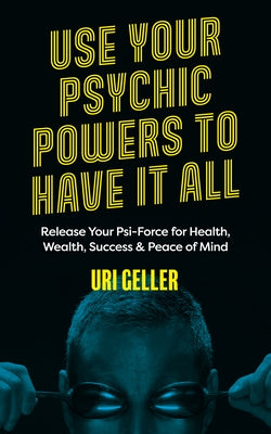 Use Your Psychic Powers to Have It All: Release Your Psi-Force for Health, Wealth, Success & Peace of Mind by Geller, Uri