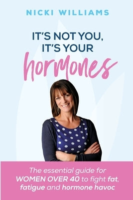 It's Not You It's Your Hormones: The essential guide for women over 40 to fight fat, fatigue and hormone havoc by Williams, Nicki