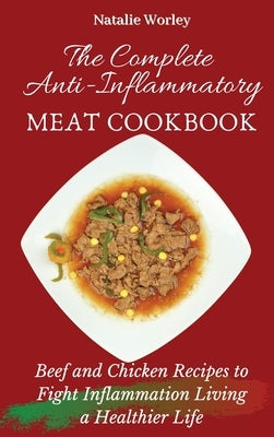The Complete Anti-Inflammatory Meat Cookbook: Beef and Chicken Recipes to Fight Inflammation living a Healthier life by Worley, Natalie