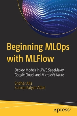Beginning Mlops with Mlflow: Deploy Models in Aws Sagemaker, Google Cloud, and Microsoft Azure by Alla, Sridhar