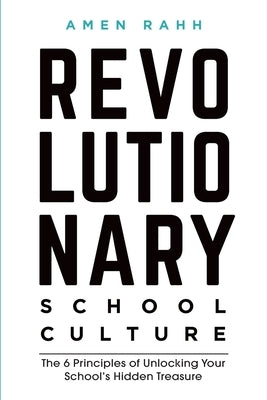 Revolutionary School Culture: The 6 Principles of Unlocking Your School's Hidden Treasure by Rahh, Amen M.