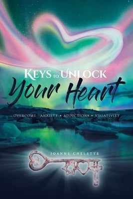 Keys to Unlock Your Heart: Overcome: Anxiety, Addictions, Negativity by Chelette, Joanne