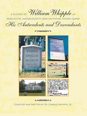 A History of William Whipple of Dorchester, Massachusetts and Smithfield, Rhode Island: His Antecedents and Descendants by Whipple Jr, Dr Charles
