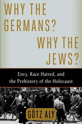 Why the Germans? Why the Jews?: Envy, Race Hatred, and the Prehistory of the Holocaust by Aly, Gotz