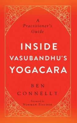 Inside Vasubandhu's Yogacara: A Practitioner's Guide by Connelly, Ben