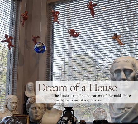 Dream of a House: The Passions and Preoccupations of Reynolds Price by Harris, Alex
