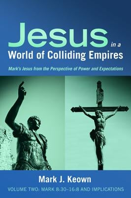 Jesus in a World of Colliding Empires, Volume Two: Mark 8:30-16:8 and Implications by Keown, Mark J.