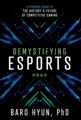 Demystifying Esports: A Personal Guide to the History and Future of Competitive Gaming by Hyun, Baro