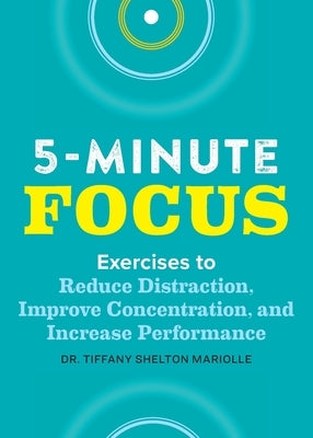 Five-Minute Focus: Exercises to Reduce Distraction, Improve Concentration, and Increase Performance by Shelton, Tiffany