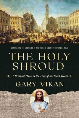 The Holy Shroud: A Brilliant Hoax in the Time of the Black Death by Vikan, Gary
