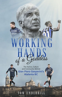 The Working Hands of a Goddess: The Tactics, Culture and Community Behind Gian Piero Gasperini's Atalanta BC by Underhill, Tom