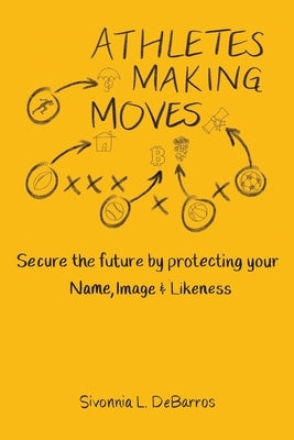 Athletes Making Moves: Secure the Future by Protecting Your Name, Image, and Likeness by Debarros, Sivonnia